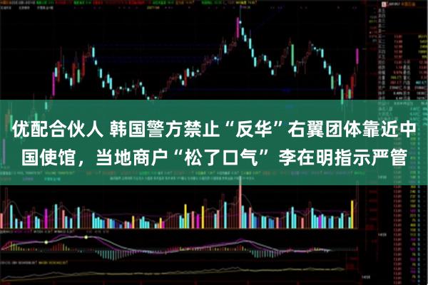 优配合伙人 韩国警方禁止“反华”右翼团体靠近中国使馆，当地商户“松了口气” 李在明指示严管