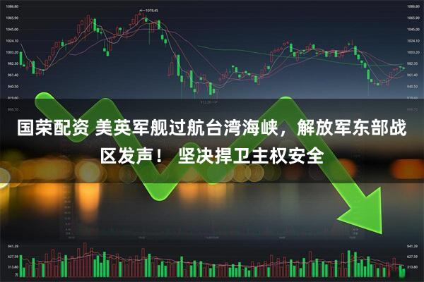 国荣配资 美英军舰过航台湾海峡，解放军东部战区发声！ 坚决捍卫主权安全