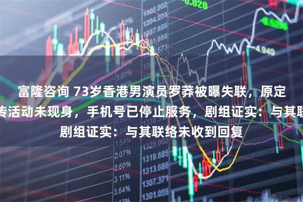 富隆咨询 73岁香港男演员罗莽被曝失联，原定出席的电影宣传活动未现身，手机号已停止服务，剧组证实：与其联络未收到回复