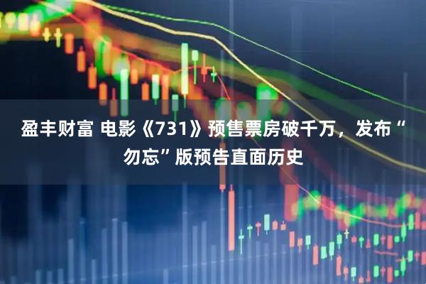 盈丰财富 电影《731》预售票房破千万，发布“勿忘”版预告直面历史