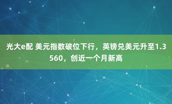 光大e配 美元指数破位下行，英镑兑美元升至1.3560，创近一个月新高