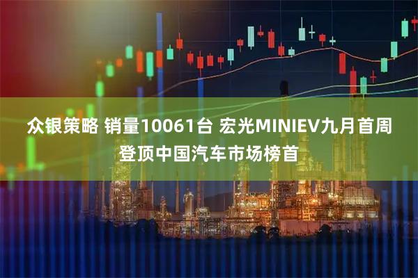 众银策略 销量10061台 宏光MINIEV九月首周登顶中国汽车市场榜首