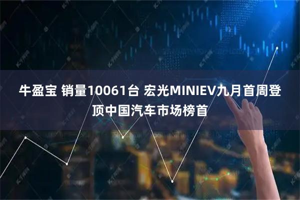 牛盈宝 销量10061台 宏光MINIEV九月首周登顶中国汽车市场榜首