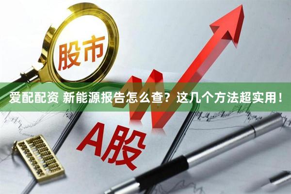 爱配配资 新能源报告怎么查？这几个方法超实用！