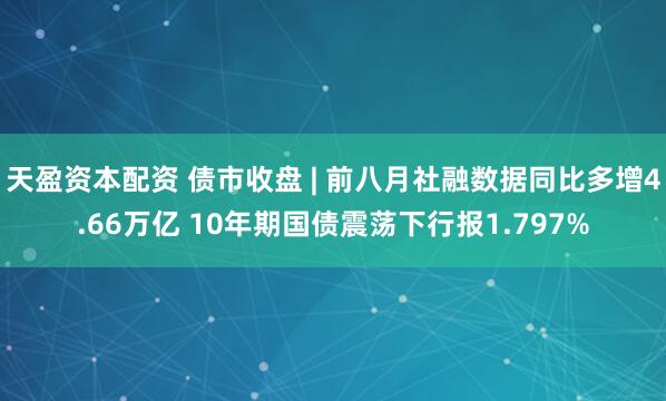 天盈资本配资 债市收盘 | 前八月社融数据同比多增4.66万亿 10年期国债震荡下行报1.797%