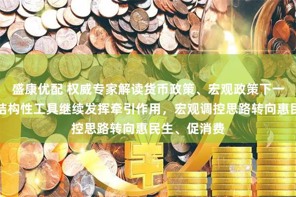 盛康优配 权威专家解读货币政策、宏观政策下一步发力点：结构性工具继续发挥牵引作用，宏观调控思路转向惠民生、促消费