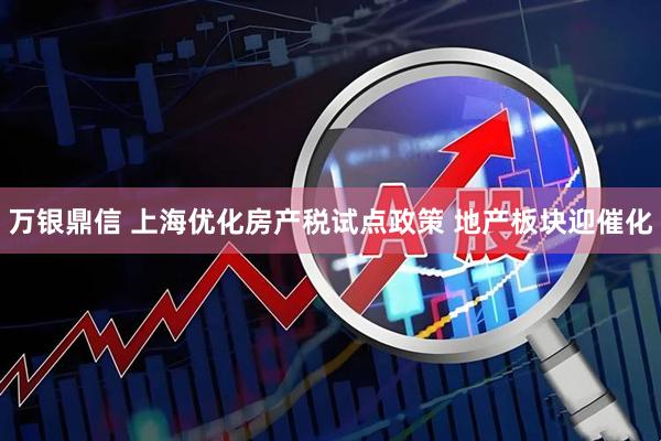 万银鼎信 上海优化房产税试点政策 地产板块迎催化