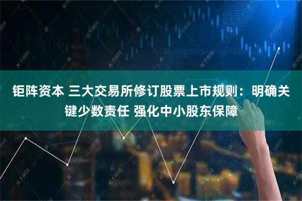 钜阵资本 三大交易所修订股票上市规则：明确关键少数责任 强化中小股东保障