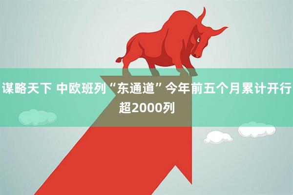 谋略天下 中欧班列“东通道”今年前五个月累计开行超2000列