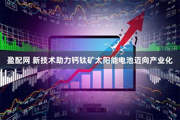 盈配网 新技术助力钙钛矿太阳能电池迈向产业化
