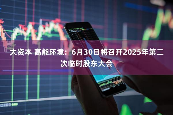 大资本 高能环境：6月30日将召开2025年第二次临时股东大会