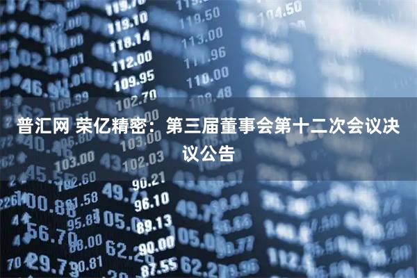普汇网 荣亿精密：第三届董事会第十二次会议决议公告