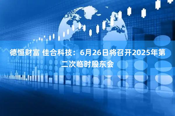 德恒财富 佳合科技：6月26日将召开2025年第二次临时股东会