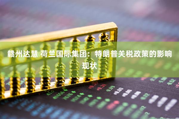 赣州达慧 荷兰国际集团：特朗普关税政策的影响现状