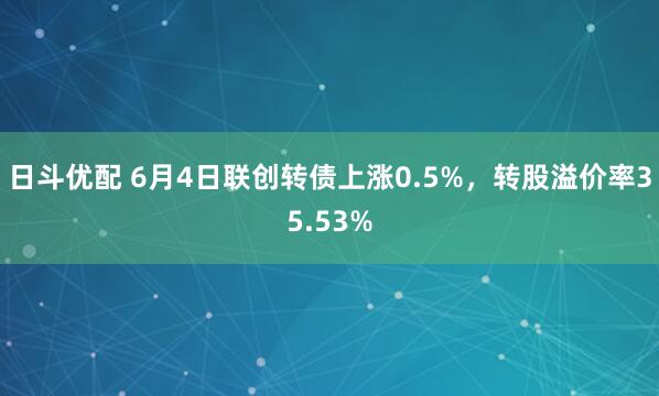 日斗优配 6月4日联创转债上涨0.5%，转股溢价率35.53%