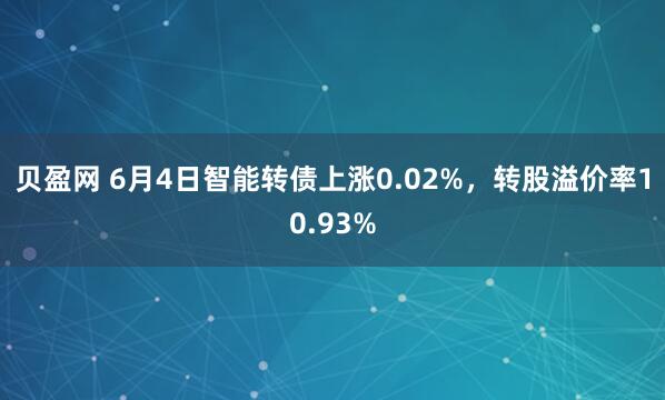 贝盈网 6月4日智能转债上涨0.02%，转股溢价率10.93%