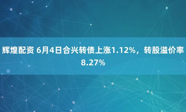 辉煌配资 6月4日合兴转债上涨1.12%，转股溢价率8.27%
