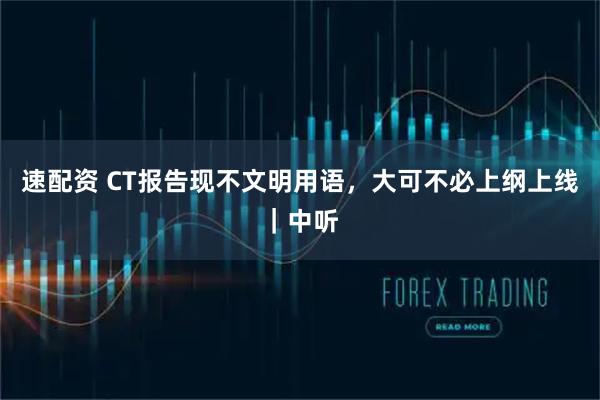 速配资 CT报告现不文明用语，大可不必上纲上线｜中听