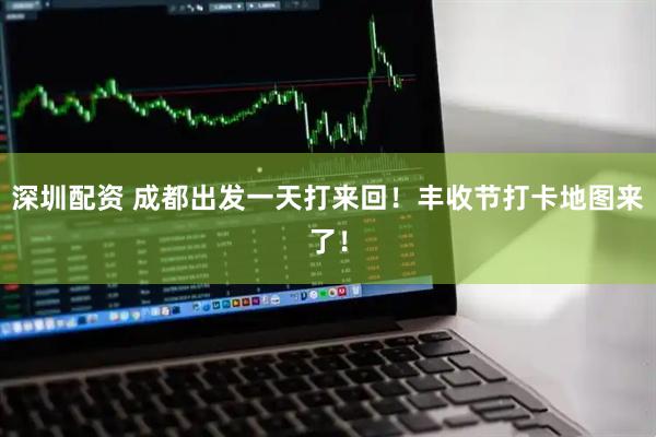 深圳配资 成都出发一天打来回！丰收节打卡地图来了！