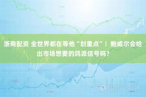 浙商配资 全世界都在等他“划重点”！鲍威尔会给出市场想要的鸽派信号吗？