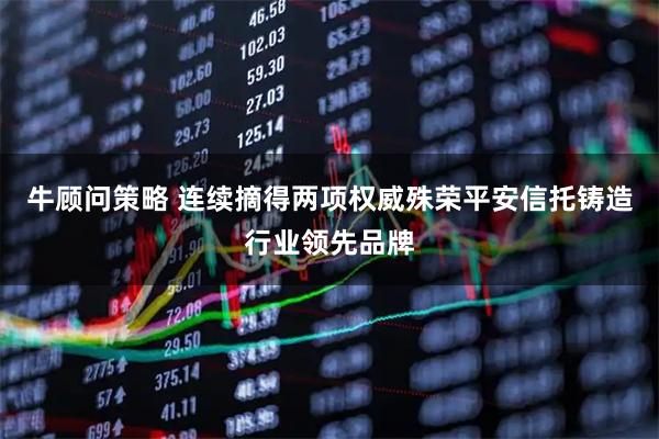 牛顾问策略 连续摘得两项权威殊荣平安信托铸造行业领先品牌