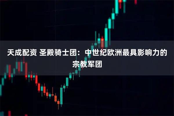 天成配资 圣殿骑士团：中世纪欧洲最具影响力的宗教军团
