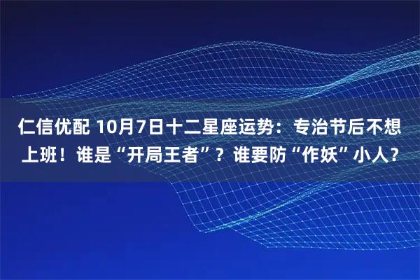 仁信优配 10月7日十二星座运势：专治节后不想上班！谁是“开局王者”？谁要防“作妖”小人？