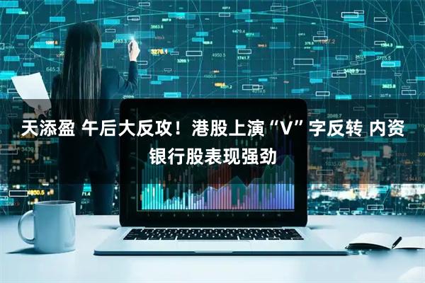 天添盈 午后大反攻！港股上演“V”字反转 内资银行股表现强劲