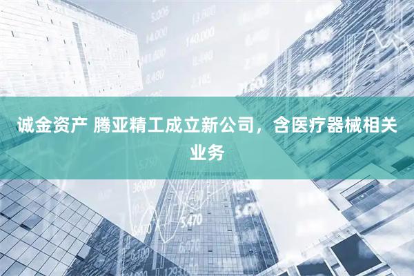 诚金资产 腾亚精工成立新公司，含医疗器械相关业务
