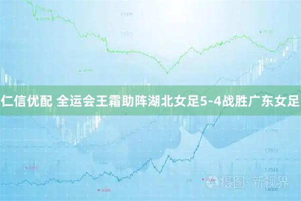 仁信优配 全运会王霜助阵湖北女足5-4战胜广东女足