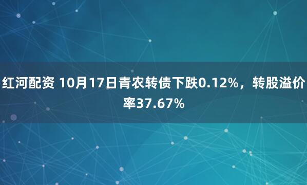 红河配资 10月17日青农转债下跌0.12%，转股溢价率37.67%