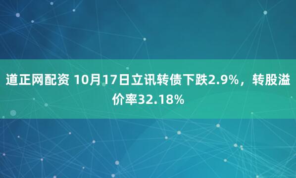 道正网配资 10月17日立讯转债下跌2.9%，转股溢价率32.18%