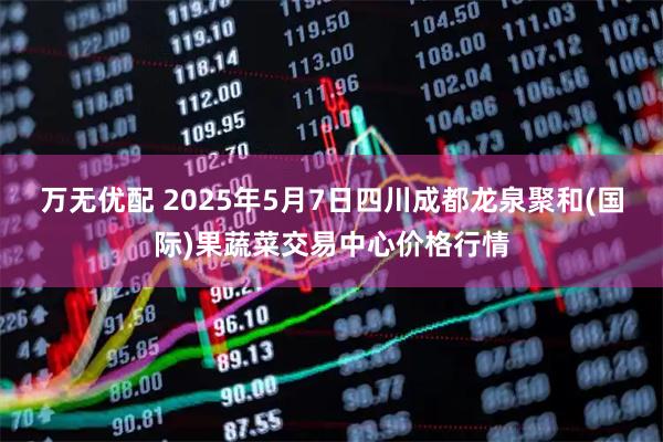 万无优配 2025年5月7日四川成都龙泉聚和(国际)果蔬菜交易中心价格行情