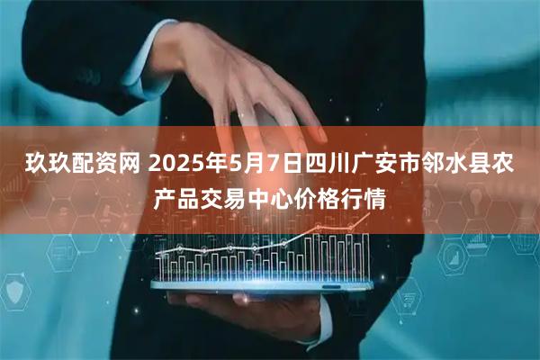 玖玖配资网 2025年5月7日四川广安市邻水县农产品交易中心价格行情