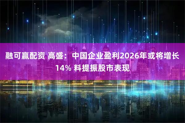 融可赢配资 高盛：中国企业盈利2026年或将增长14% 料提振股市表现