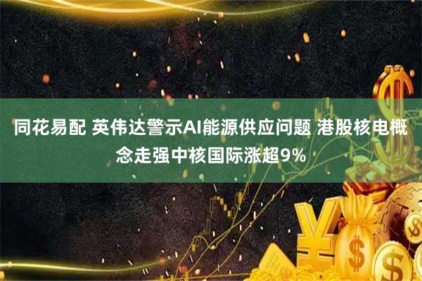 同花易配 英伟达警示AI能源供应问题 港股核电概念走强中核国际涨超9%