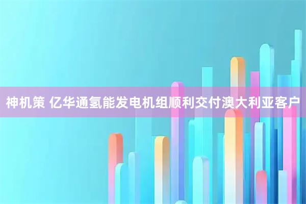 神机策 亿华通氢能发电机组顺利交付澳大利亚客户
