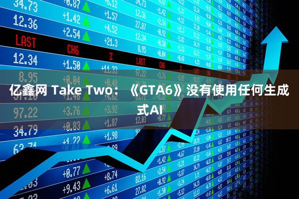 亿鑫网 Take Two：《GTA6》没有使用任何生成式AI
