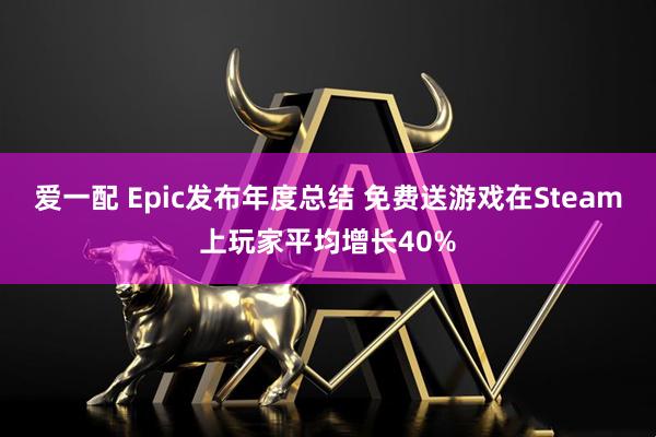 爱一配 Epic发布年度总结 免费送游戏在Steam上玩家平均增长40%