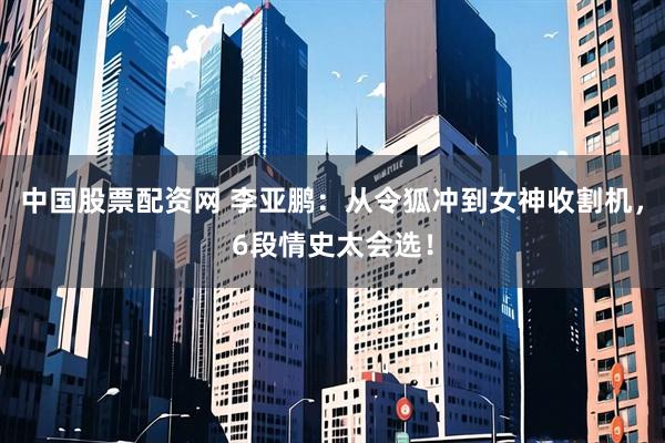 中国股票配资网 李亚鹏：从令狐冲到女神收割机，6段情史太会选！