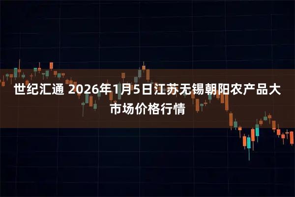 世纪汇通 2026年1月5日江苏无锡朝阳农产品大市场价格行情