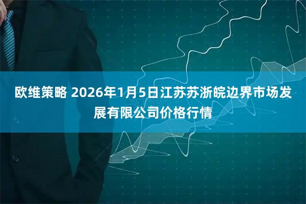 欧维策略 2026年1月5日江苏苏浙皖边界市场发展有限公司价格行情