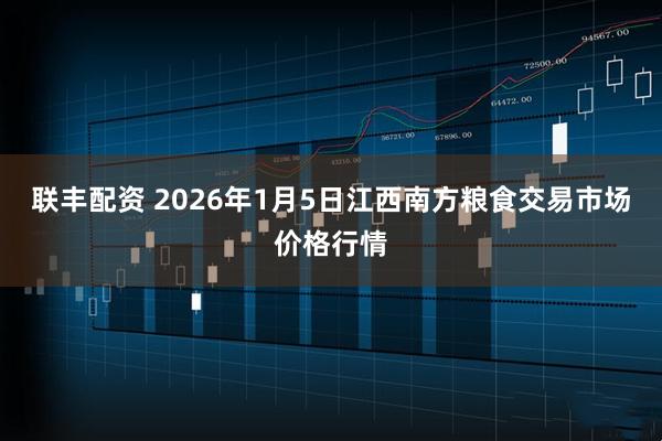 联丰配资 2026年1月5日江西南方粮食交易市场价格行情