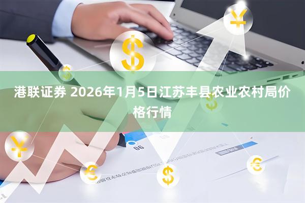 港联证券 2026年1月5日江苏丰县农业农村局价格行情