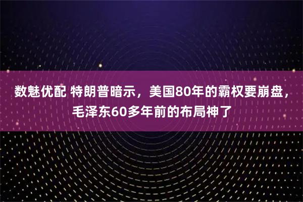 数魅优配 特朗普暗示,美国80年的霸权要崩盘,毛泽东60多年前的布局神了