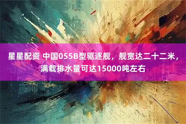 星星配资 中国055B型驱逐舰,舰宽达二十二米,满载排水量可达15000吨左右