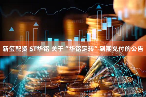 新玺配资 ST华铭 关于“华铭定转”到期兑付的公告