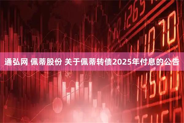 通弘网 佩蒂股份 关于佩蒂转债2025年付息的公告