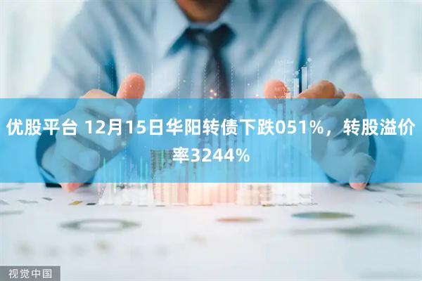 优股平台 12月15日华阳转债下跌051%，转股溢价率3244%