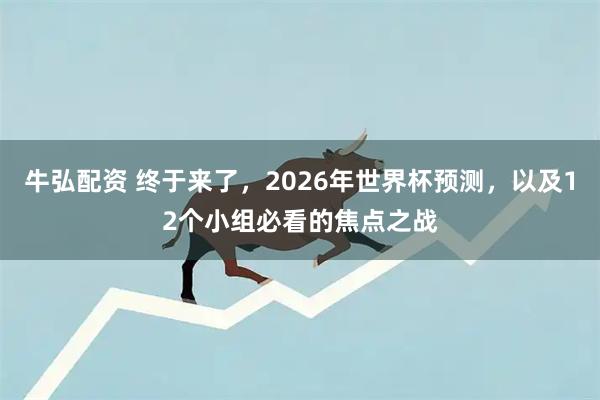 牛弘配资 终于来了，2026年世界杯预测，以及12个小组必看的焦点之战